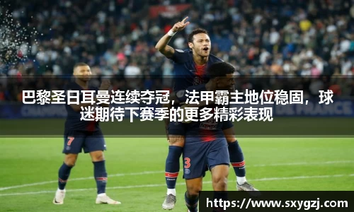 巴黎圣日耳曼连续夺冠，法甲霸主地位稳固，球迷期待下赛季的更多精彩表现