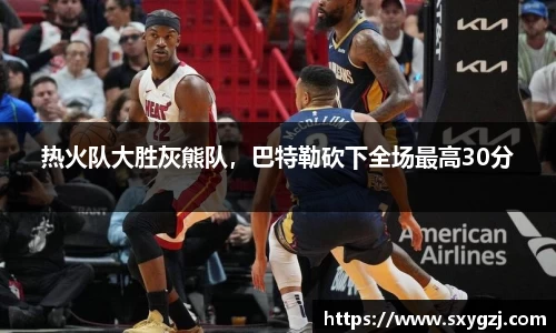 热火队大胜灰熊队，巴特勒砍下全场最高30分