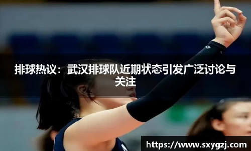 排球热议：武汉排球队近期状态引发广泛讨论与关注