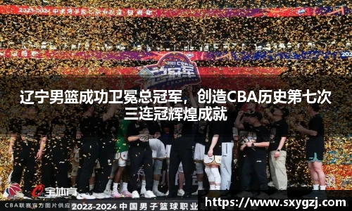 辽宁男篮成功卫冕总冠军，创造CBA历史第七次三连冠辉煌成就