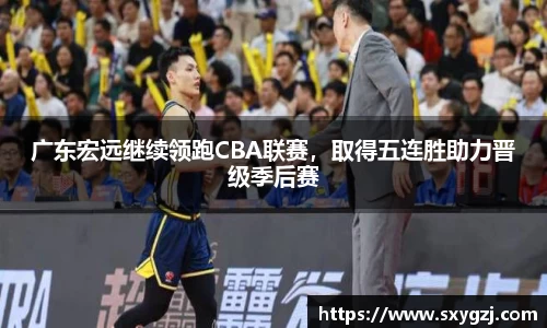 广东宏远继续领跑CBA联赛，取得五连胜助力晋级季后赛
