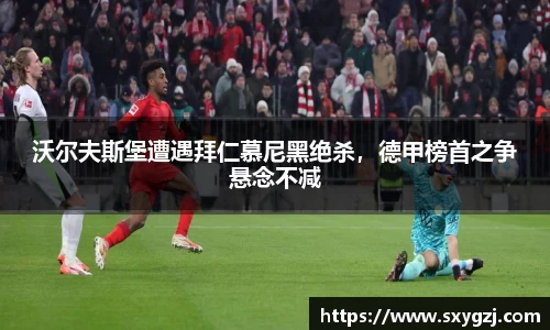 沃尔夫斯堡遭遇拜仁慕尼黑绝杀，德甲榜首之争悬念不减