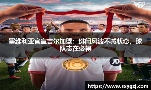 塞维利亚官宣吉尔加盟：绯闻风波不减状态，球队志在必得