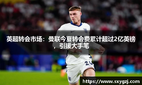 英超转会市场：曼联今夏转会费累计超过2亿英镑，引援大手笔
