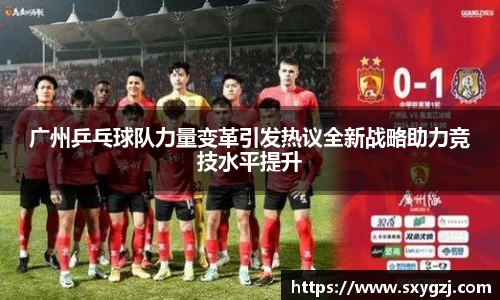 广州乒乓球队力量变革引发热议全新战略助力竞技水平提升