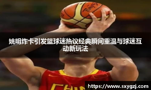 姚明炸卡引发篮球迷热议经典瞬间重温与球迷互动新玩法
