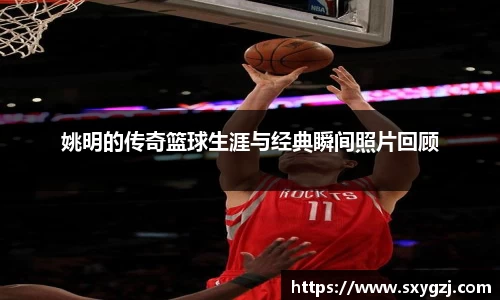姚明的传奇篮球生涯与经典瞬间照片回顾
