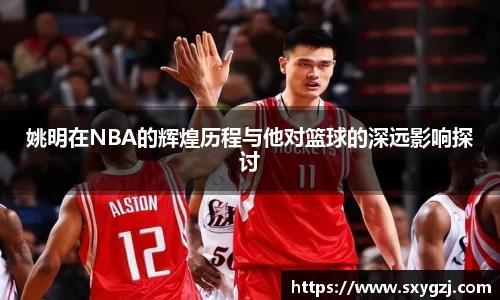 姚明在NBA的辉煌历程与他对篮球的深远影响探讨