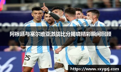 阿根廷与塞尔维亚激战比分揭晓精彩瞬间回顾
