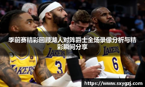 季前赛精彩回顾湖人对阵爵士全场录像分析与精彩瞬间分享