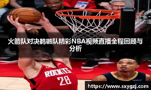 火箭队对决鹈鹕队精彩NBA视频直播全程回顾与分析