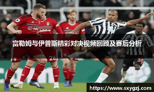 富勒姆与伊普斯精彩对决视频回顾及赛后分析
