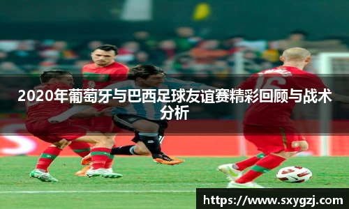 2020年葡萄牙与巴西足球友谊赛精彩回顾与战术分析