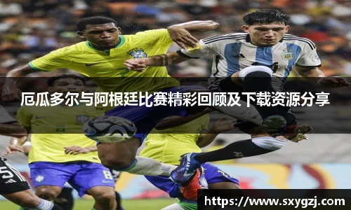 厄瓜多尔与阿根廷比赛精彩回顾及下载资源分享