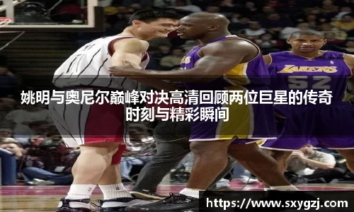 姚明与奥尼尔巅峰对决高清回顾两位巨星的传奇时刻与精彩瞬间