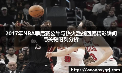 2017年NBA季后赛公牛与热火激战回顾精彩瞬间与关键时刻分析
