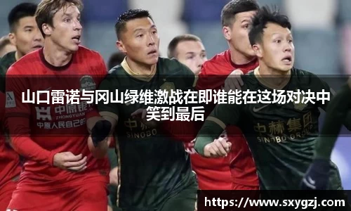 山口雷诺与冈山绿维激战在即谁能在这场对决中笑到最后
