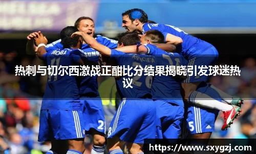 热刺与切尔西激战正酣比分结果揭晓引发球迷热议